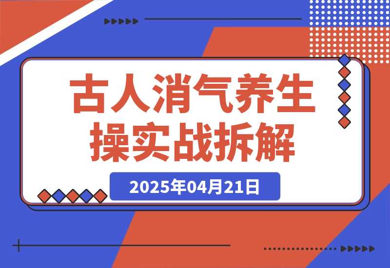 【2025.4.21】古人消气养生操”实战拆解，找准视频风口轻松起号，挂橱窗卖货月入过万
