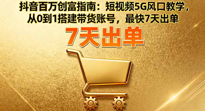 （16150期）抖音百万创富指南：短视频5G风口教学，从0到1搭建带货账号，最快7天出单