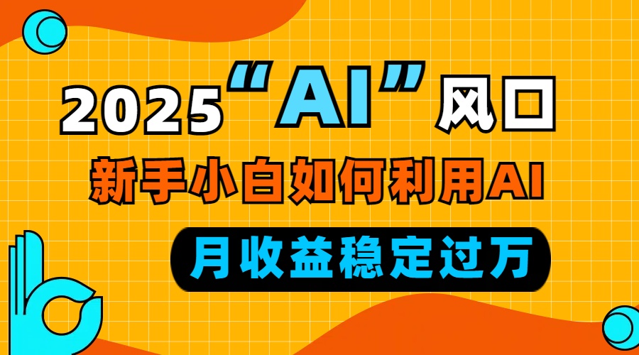 (13821期)2025“ AI ”风口,新手小白如何利用ai,每月收益稳定过万