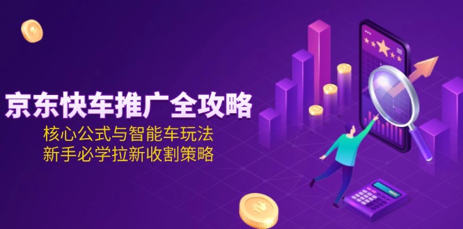 (15099期)京东快车推广全攻略,核心公式与智能车玩法,新手必学拉新收割策略