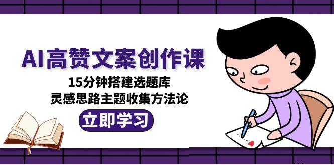 (15157期)AI高赞文案创作课,15分钟搭建选题库,灵感思路主题收集方法论