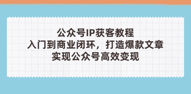 (14486期)公众号IP获客教程(第3期),从入门到商业闭环,打造爆款文章,实现公众...