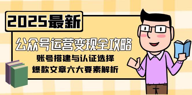 (15142期)公众号运营变现全攻略,账号搭建与认证选择,爆款文章六大要素解析