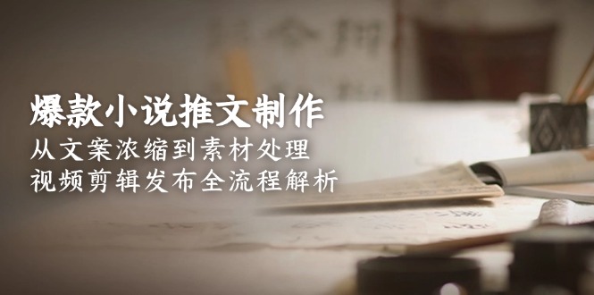 （15098期）爆款小说推文制作，从文案浓缩到素材处理，视频剪辑发布全流程解析