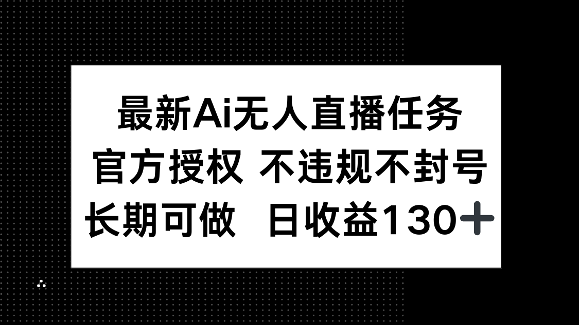 （14605期）最新AI无人直播任务，官方授权 不违规不封号，长期可做，日收益130+