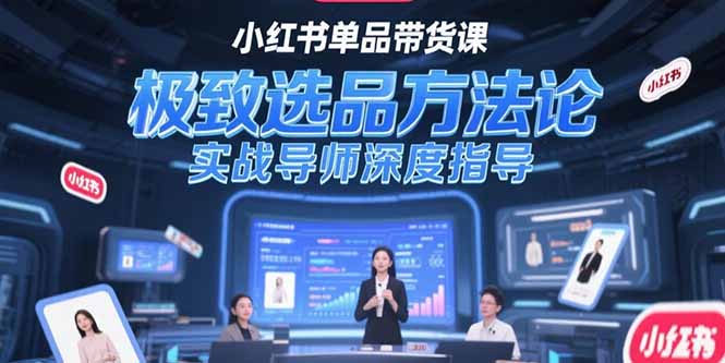 （15324期）小红书单品带货课，极致选品方法论，实战导师深度指导
