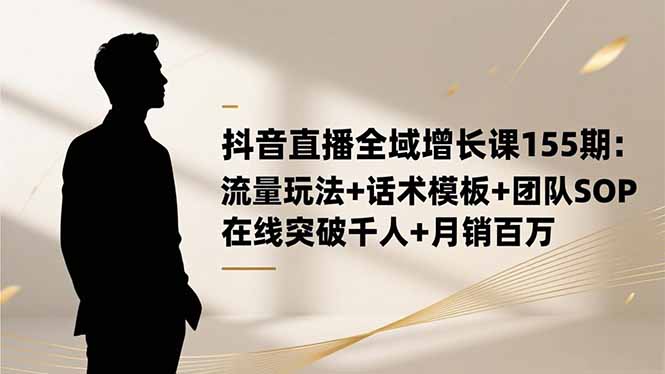 （16586期）抖音直播全域增长课155期：流量玩法+话术模板+团队SOP，在线突破千人+...