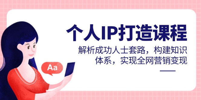 (14777期)个人IP打造课程,解析成功人士套路,构建知识体系,实现全网营销变现