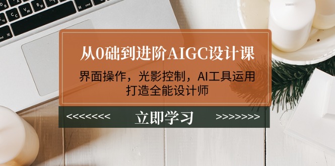 (14134期)从0础到进阶AIGC设计课:界面操作,光影控制,AI工具运用,打造全能设计师