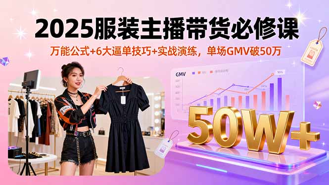 （16001期）2025服装主播带货必修课，万能公式+6大逼单技巧+实战演练，单场GMV破50万