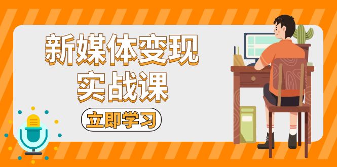 (13380期)新媒体变现实战课:短视频+直播带货,拍摄、剪辑、引流、带货等