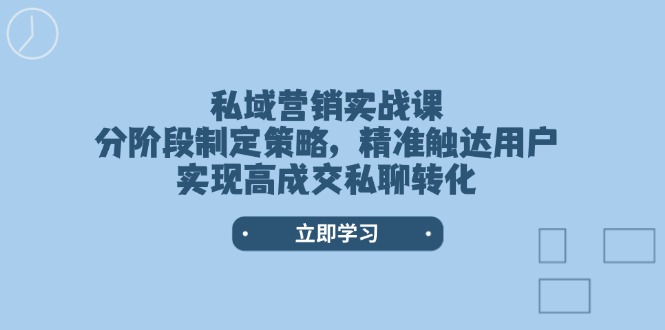 (14100期)私域营销实战课,分阶段制定策略,精准触达用户,实现高成交私聊转化