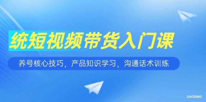 (15091期)短视频带货入门课,养号核心技巧,产品知识学习,沟通话术训练