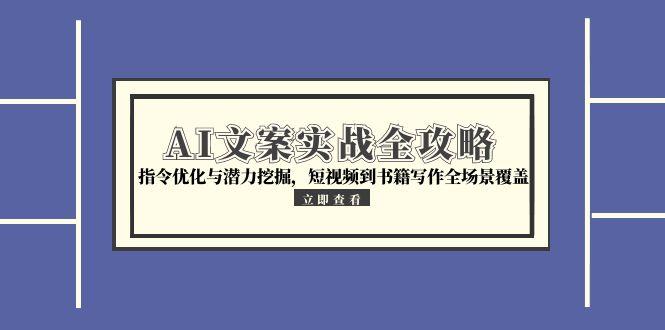 (15123期)AI文案实战全攻略,指令优化与潜力挖掘,短视频到书籍写作全场景覆盖