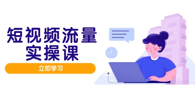 (14727期)短视频流量实战班,人设打造内容优化,矩阵投放管控有序,助力流量变现路