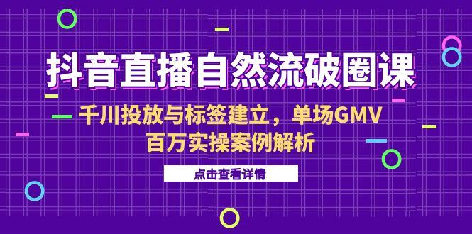 (15136期)抖音直播自然流破圈课-6月,千川投放与标签建立,单场GMV百万实操案例解析