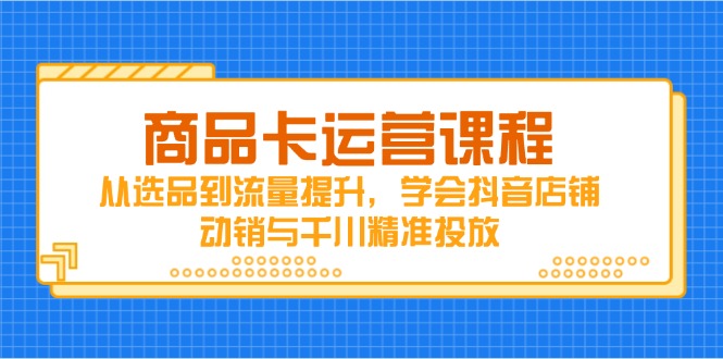 （14612期）商品卡运营课程，从选品到流量提升，学会抖音店铺动销与千川精准投放
