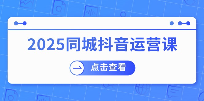 (14286期)2025同城抖音运营课:涵盖实体店盈利,团购好处,助商家获取流量