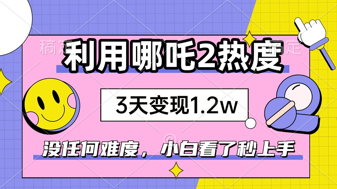 （14178期）如何利用哪吒2爆火，3天赚1.2W，没有任何难度，小白看了秒学会，抓紧时...