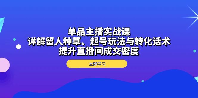(13546期)单品主播实战课:详解留人种草、起号玩法与转化话术,提升直播间成交密度