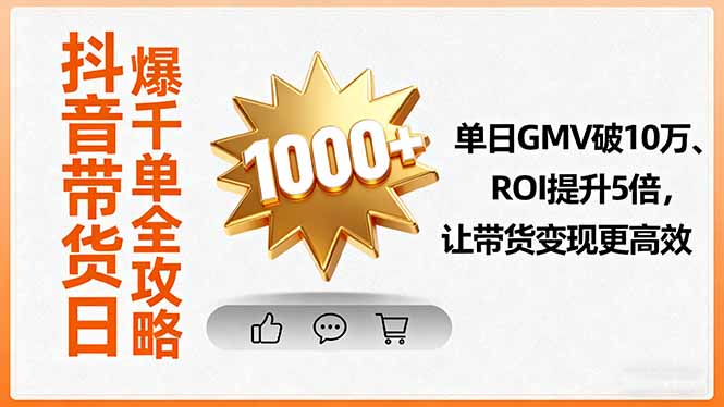 (16089期)抖音带货日爆千单全攻略,单日GMV破10万、ROI提升5倍,让带货变现更高效