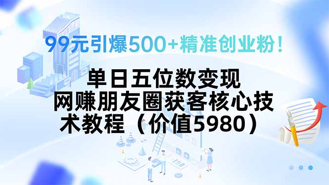 （15643期）99元引爆500+精准创业粉！单日五位数变现，网赚朋友圈获客核心技术教程...
