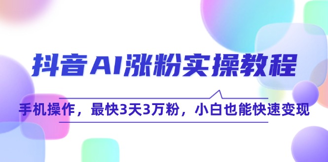 （15078期）抖音AI涨粉实操教程，手机操作，最快3天3万粉，小白也能快速变现