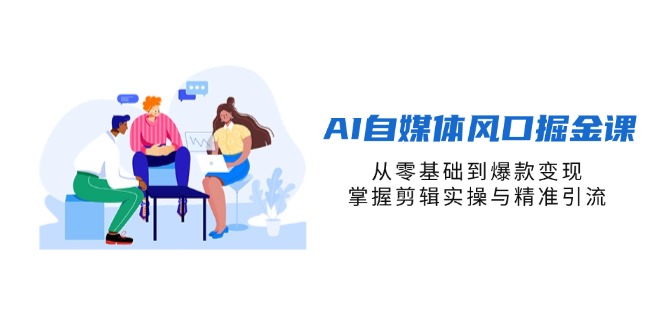（14329期）AI自媒体风口掘金课，从零基础到爆款变现，掌握剪辑实操与精准引流