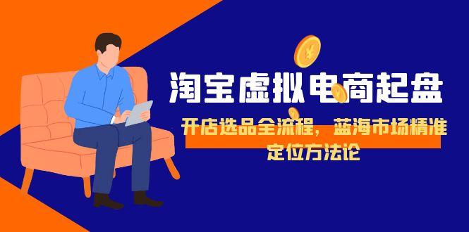 (15159期)淘宝虚拟电商起盘,开店选品全流程,蓝海市场精准定位方法论
